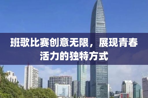 班歌比赛创意无限，展现青春活力的独特方式