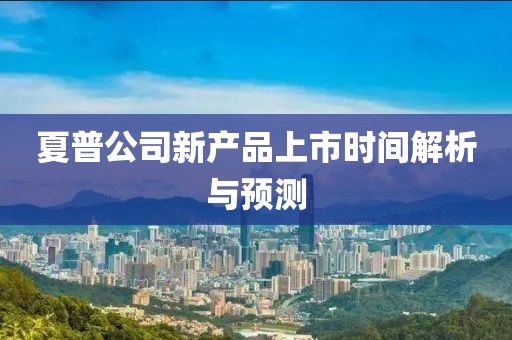 夏普公司新产品上市时间解析与预测