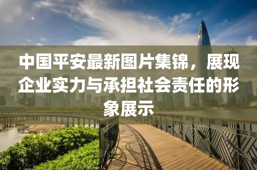中国平安最新图片集锦，展现企业实力与承担社会责任的形象展示