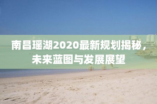 南昌瑶湖2020最新规划揭秘，未来蓝图与发展展望