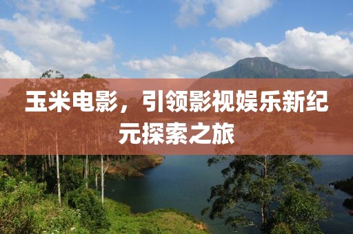 玉米电影，引领影视娱乐新纪元探索之旅