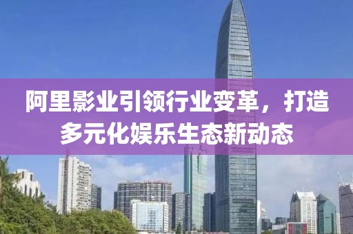 阿里影业引领行业变革，打造多元化娱乐生态新动态