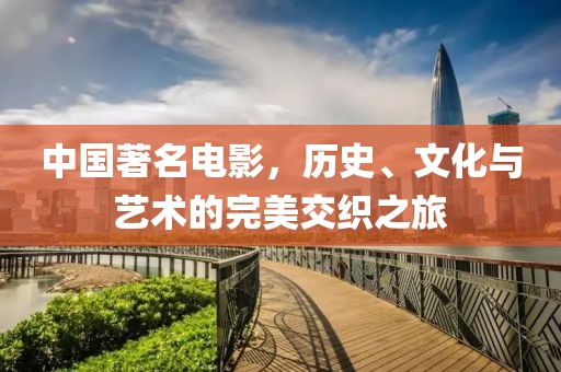 中国著名电影，历史、文化与艺术的完美交织之旅