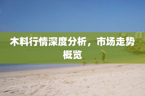 木料行情深度分析，市场走势概览