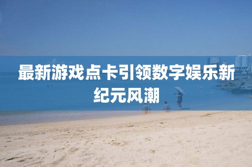 最新游戏点卡引领数字娱乐新纪元风潮