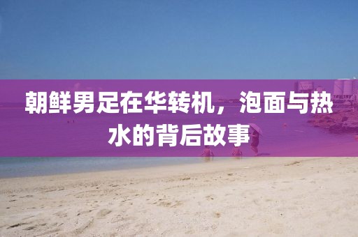 朝鲜男足在华转机，泡面与热水的背后故事