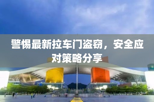 警惕最新拉车门盗窃，安全应对策略分享