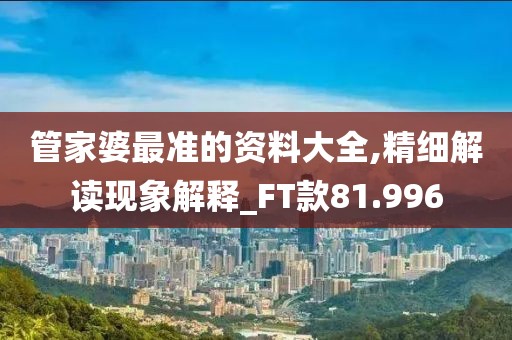 管家婆最准的资料大全,精细解读现象解释_FT款81.996