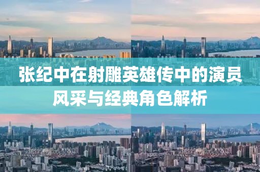 张纪中在射雕英雄传中的演员风采与经典角色解析