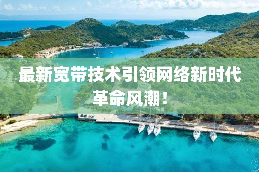 最新宽带技术引领网络新时代革命风潮！