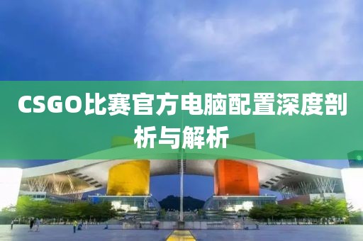 CSGO比赛官方电脑配置深度剖析与解析