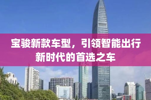 宝骏新款车型，引领智能出行新时代的首选之车