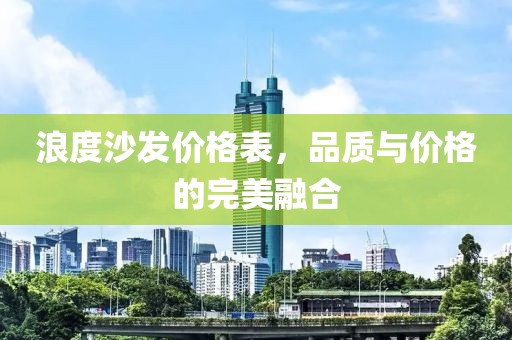 浪度沙发价格表，品质与价格的完美融合