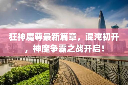 狂神魔尊最新篇章，混沌初开，神魔争霸之战开启！