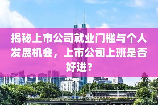 揭秘上市公司就业门槛与个人发展机会，上市公司上班是否好进？