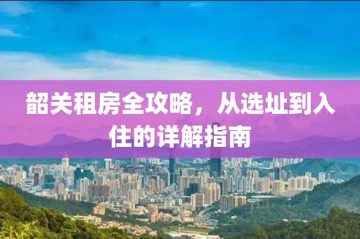 韶关租房全攻略，从选址到入住的详解指南