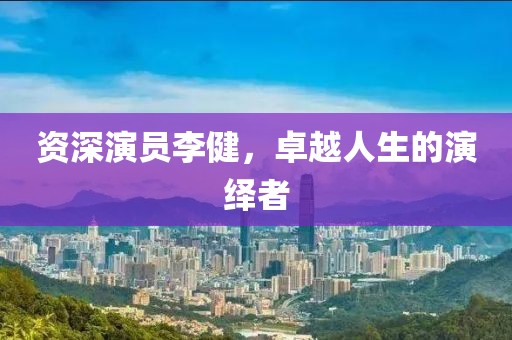 资深演员李健，卓越人生的演绎者