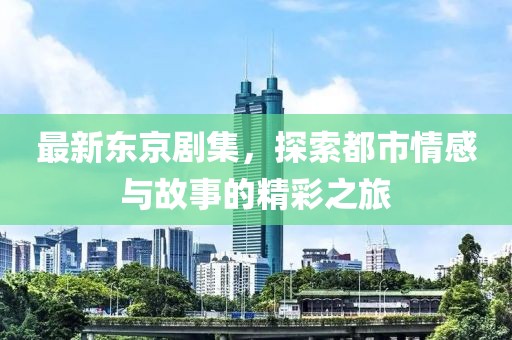 最新东京剧集，探索都市情感与故事的精彩之旅