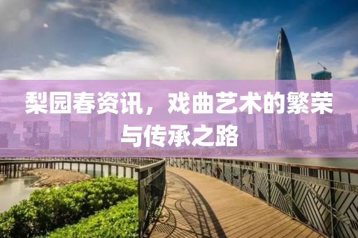 梨园春资讯，戏曲艺术的繁荣与传承之路