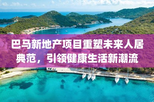 巴马新地产项目重塑未来人居典范，引领健康生活新潮流