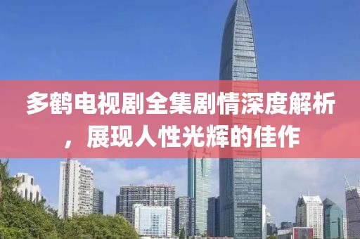 多鹤电视剧全集剧情深度解析，展现人性光辉的佳作