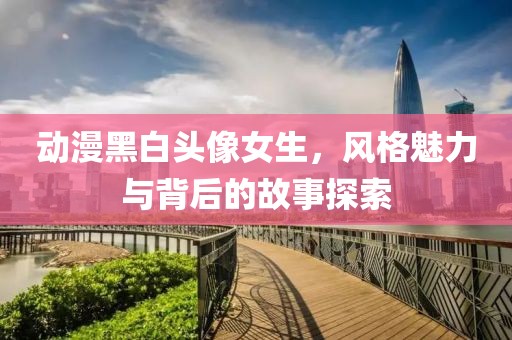 动漫黑白头像女生，风格魅力与背后的故事探索