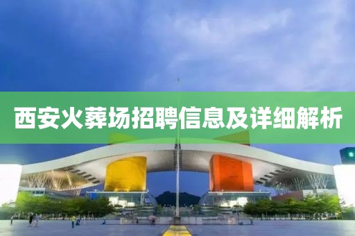 西安火葬场招聘信息及详细解析