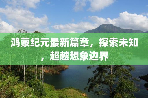 鸿蒙纪元最新篇章，探索未知，超越想象边界