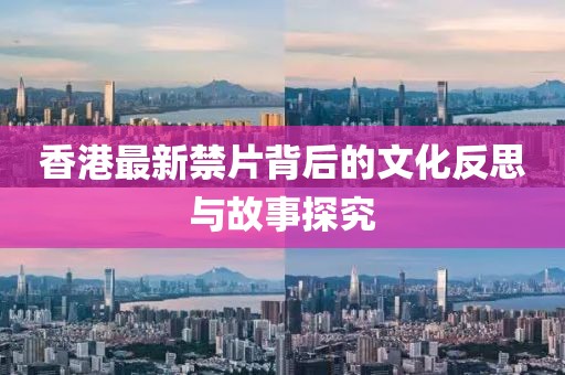 香港最新禁片背后的文化反思与故事探究