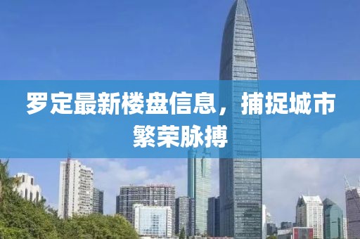 罗定最新楼盘信息，捕捉城市繁荣脉搏