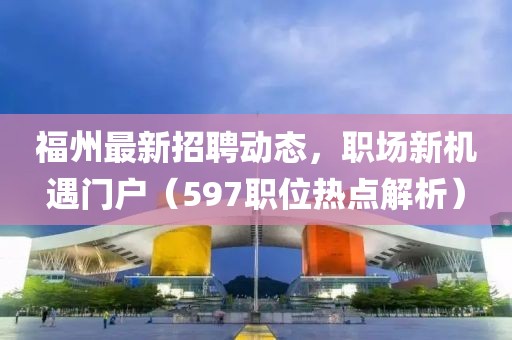 福州最新招聘动态，职场新机遇门户（597职位热点解析）