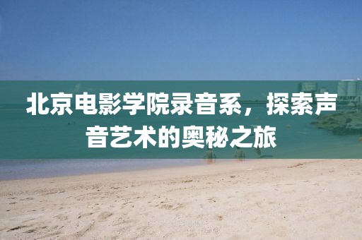 北京电影学院录音系，探索声音艺术的奥秘之旅