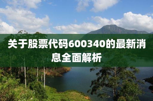 关于股票代码600340的最新消息全面解析