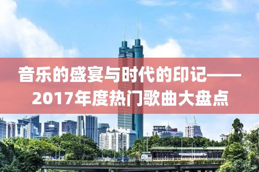 音乐的盛宴与时代的印记——2017年度热门歌曲大盘点