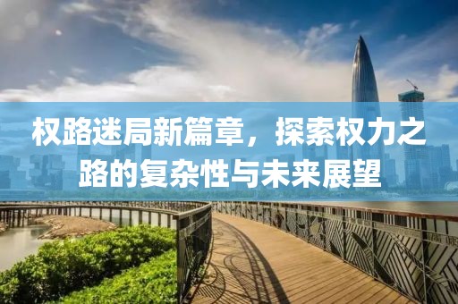 权路迷局新篇章，探索权力之路的复杂性与未来展望