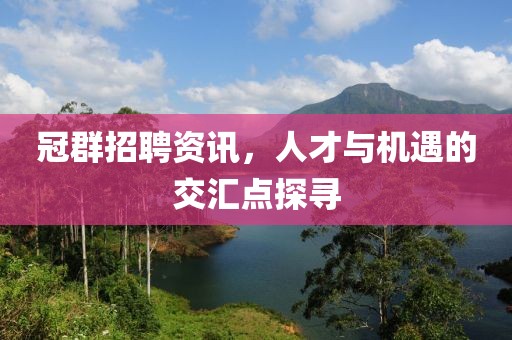 冠群招聘资讯，人才与机遇的交汇点探寻
