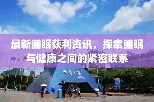 最新睡眠获利资讯，探索睡眠与健康之间的紧密联系