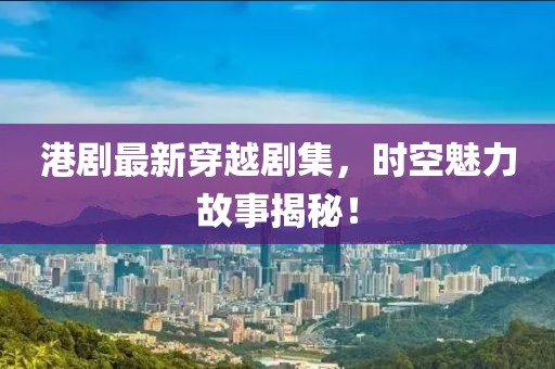 港剧最新穿越剧集，时空魅力故事揭秘！