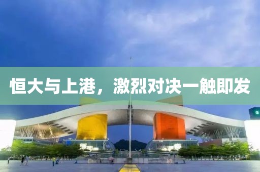 恒大与上港，激烈对决一触即发