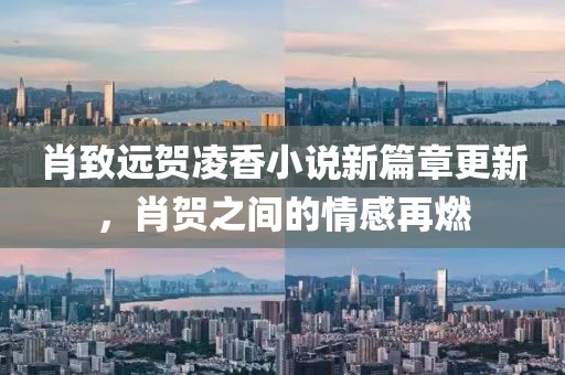 肖致远贺凌香小说新篇章更新，肖贺之间的情感再燃