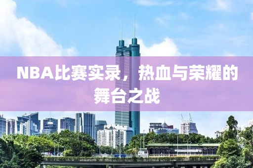 NBA比赛实录，热血与荣耀的舞台之战