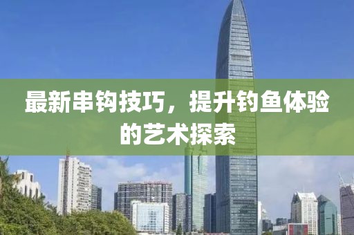 最新串钩技巧，提升钓鱼体验的艺术探索
