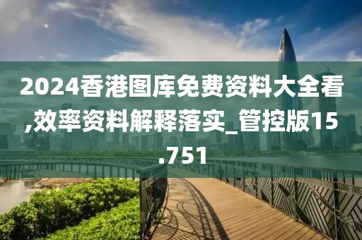 2024香港图库免费资料大全看,效率资料解释落实_管控版15.751