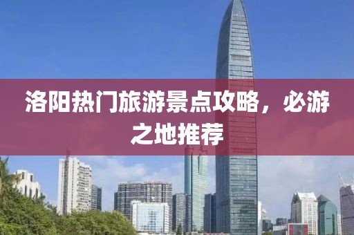 洛阳热门旅游景点攻略，必游之地推荐