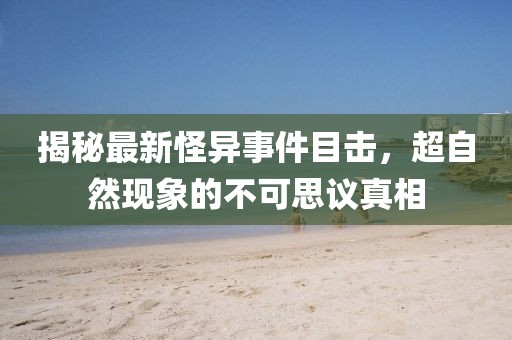揭秘最新怪异事件目击，超自然现象的不可思议真相