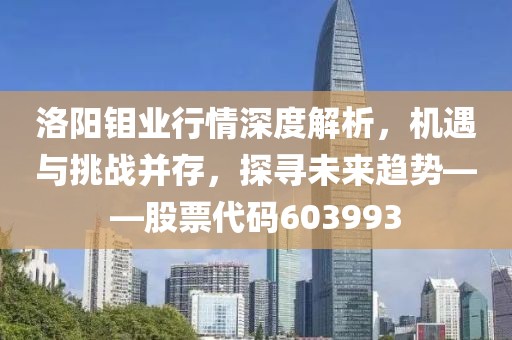 洛阳钼业行情深度解析，机遇与挑战并存，探寻未来趋势——股票代码603993