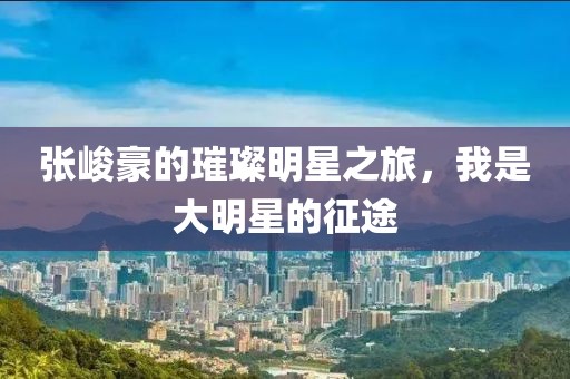 张峻豪的璀璨明星之旅，我是大明星的征途