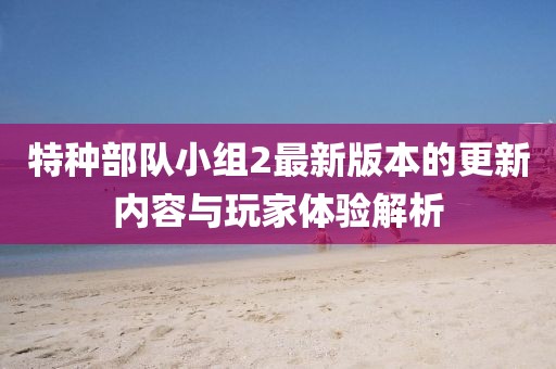 特种部队小组2最新版本的更新内容与玩家体验解析