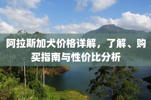 阿拉斯加犬价格详解，了解、购买指南与性价比分析
