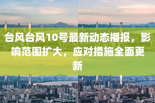 台风台风10号最新动态播报，影响范围扩大，应对措施全面更新